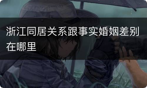 浙江同居关系跟事实婚姻差别在哪里