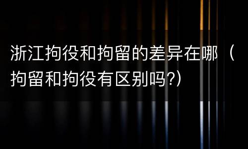 浙江拘役和拘留的差异在哪（拘留和拘役有区别吗?）