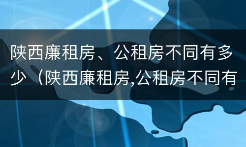 陕西廉租房、公租房不同有多少（陕西廉租房,公租房不同有多少区别）