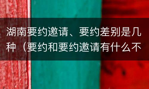 湖南要约邀请、要约差别是几种（要约和要约邀请有什么不同）