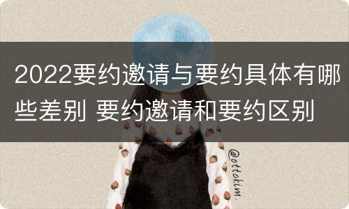 2022要约邀请与要约具体有哪些差别 要约邀请和要约区别