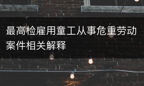 最高检雇用童工从事危重劳动案件相关解释