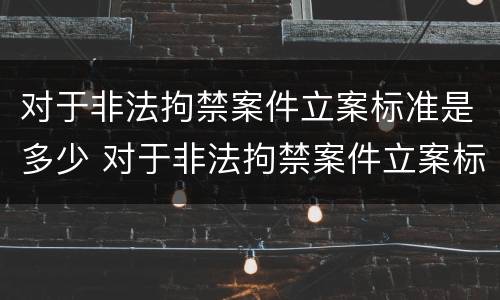 对于非法拘禁案件立案标准是多少 对于非法拘禁案件立案标准是多少钱