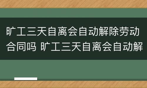 旷工三天自离会自动解除劳动合同吗 旷工三天自离会自动解除劳动合同吗怎么赔偿