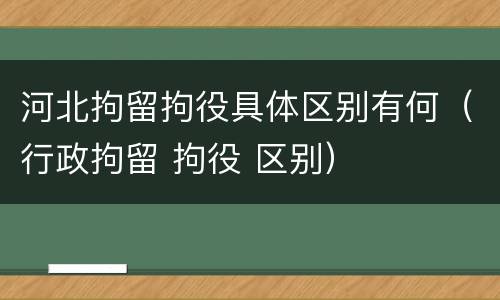 河北拘留拘役具体区别有何（行政拘留 拘役 区别）