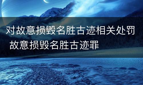 对故意损毁名胜古迹相关处罚 故意损毁名胜古迹罪