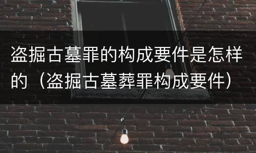 盗掘古墓罪的构成要件是怎样的（盗掘古墓葬罪构成要件）