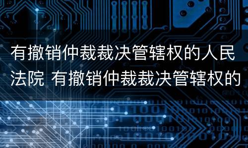有撤销仲裁裁决管辖权的人民法院 有撤销仲裁裁决管辖权的人民法院起诉