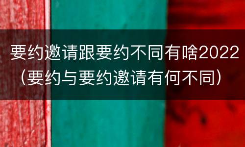 要约邀请跟要约不同有啥2022（要约与要约邀请有何不同）