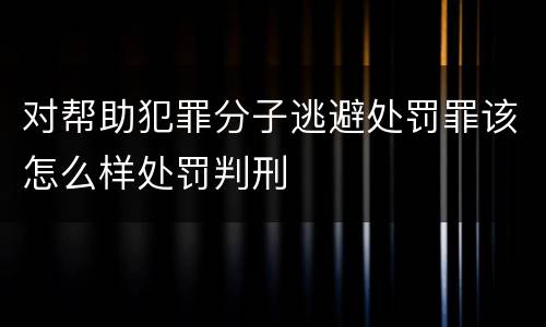 对帮助犯罪分子逃避处罚罪该怎么样处罚判刑