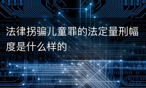 法律拐骗儿童罪的法定量刑幅度是什么样的