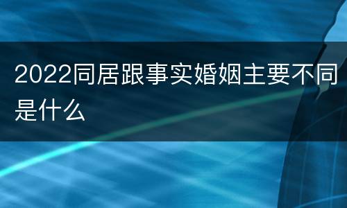 2022同居跟事实婚姻主要不同是什么