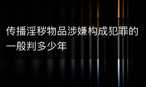 传播淫秽物品涉嫌构成犯罪的一般判多少年