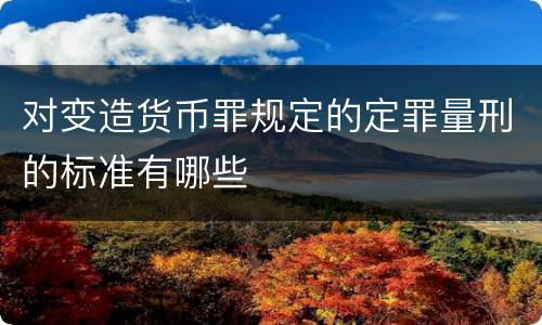 对变造货币罪规定的定罪量刑的标准有哪些