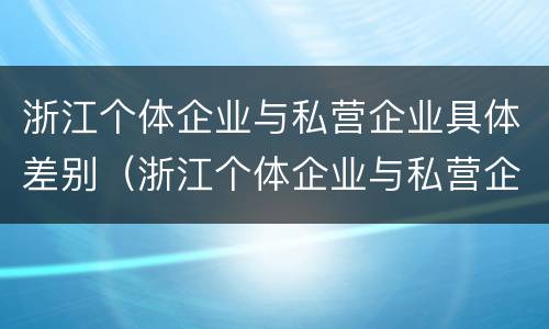 浙江个体企业与私营企业具体差别（浙江个体企业与私营企业具体差别是什么）