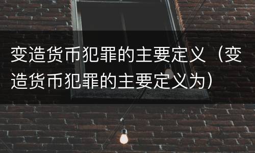 变造货币犯罪的主要定义（变造货币犯罪的主要定义为）