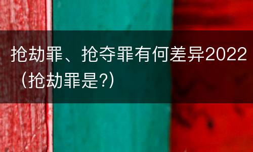 抢劫罪、抢夺罪有何差异2022（抢劫罪是?）