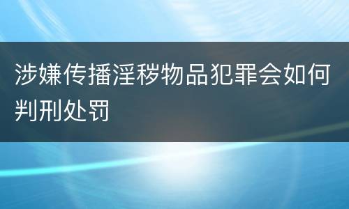 涉嫌传播淫秽物品犯罪会如何判刑处罚