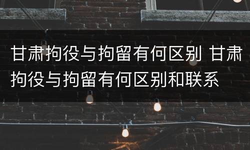 甘肃拘役与拘留有何区别 甘肃拘役与拘留有何区别和联系