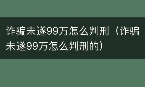 诈骗未遂99万怎么判刑（诈骗未遂99万怎么判刑的）