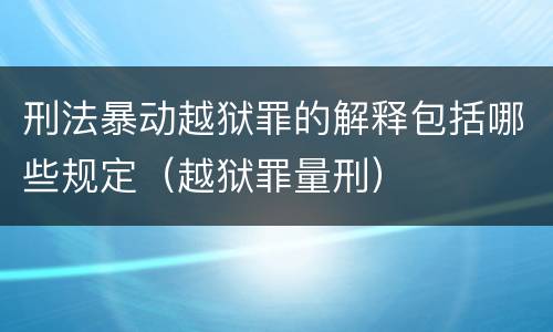 刑法暴动越狱罪的解释包括哪些规定（越狱罪量刑）