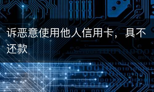诉恶意使用他人信用卡，具不还款