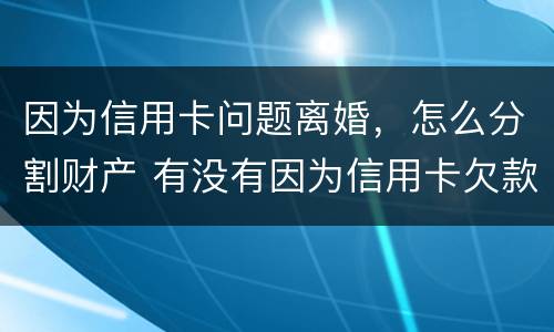 因为信用卡问题离婚，怎么分割财产 有没有因为信用卡欠款离婚的