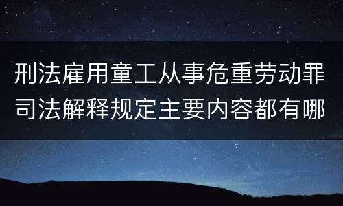刑法雇用童工从事危重劳动罪司法解释规定主要内容都有哪些