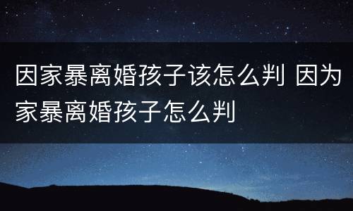 因家暴离婚孩子该怎么判 因为家暴离婚孩子怎么判
