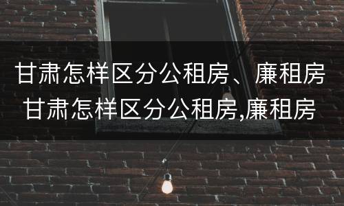 甘肃怎样区分公租房、廉租房 甘肃怎样区分公租房,廉租房呢