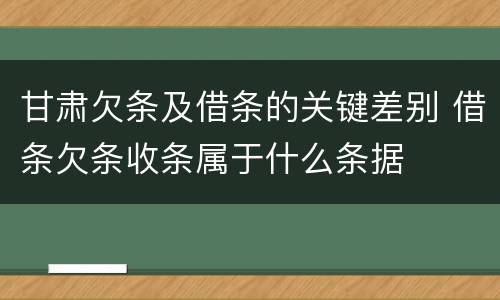 甘肃欠条及借条的关键差别 借条欠条收条属于什么条据