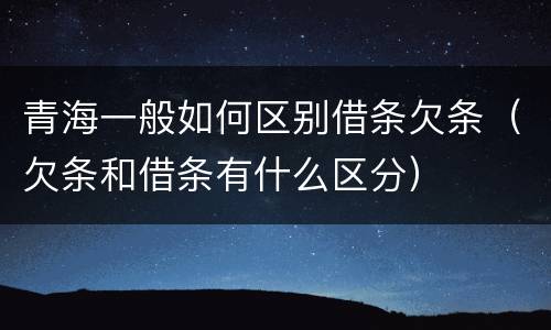 青海一般如何区别借条欠条（欠条和借条有什么区分）