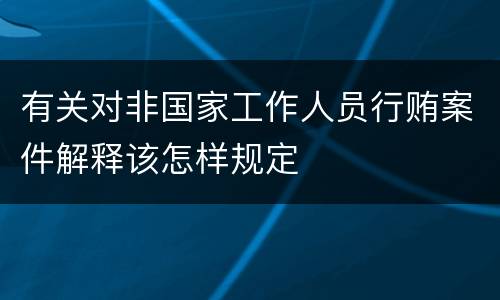 有关对非国家工作人员行贿案件解释该怎样规定