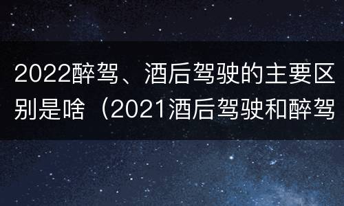 2022醉驾、酒后驾驶的主要区别是啥（2021酒后驾驶和醉驾的区别）