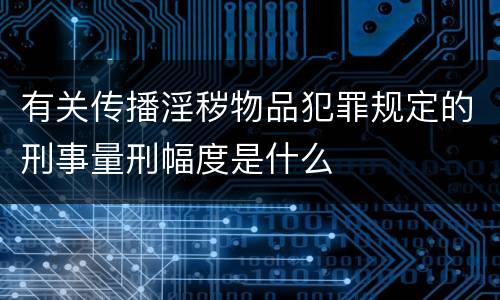 有关传播淫秽物品犯罪规定的刑事量刑幅度是什么