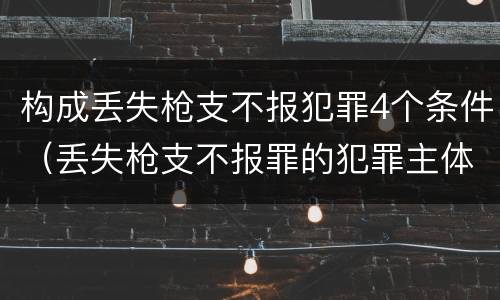 构成丢失枪支不报犯罪4个条件(丢失枪支不报罪的犯罪主体只能是)
