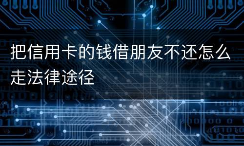 把信用卡的钱借朋友不还怎么走法律途径
