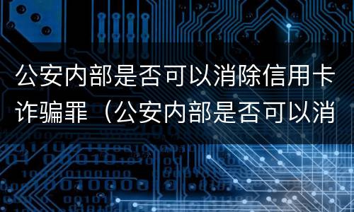 公安内部是否可以消除信用卡诈骗罪（公安内部是否可以消除信用卡诈骗罪案件）