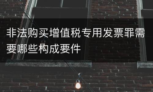 非法购买增值税专用发票罪需要哪些构成要件