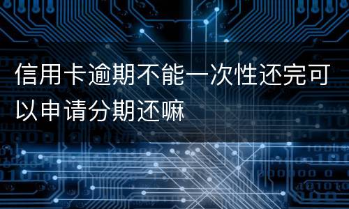 信用卡逾期不能一次性还完可以申请分期还嘛