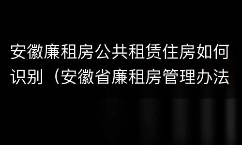 安徽廉租房公共租赁住房如何识别（安徽省廉租房管理办法）