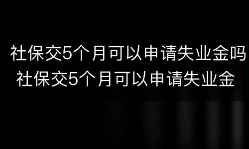 社保交5个月可以申请失业金吗 社保交5个月可以申请失业金吗多少钱