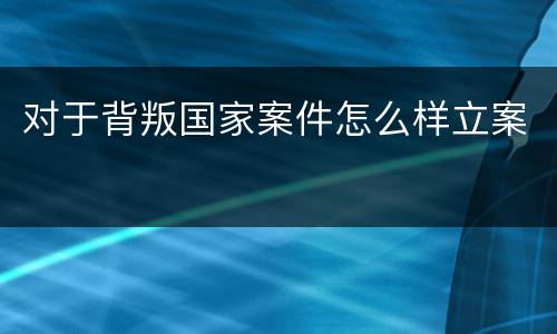 对于背叛国家案件怎么样立案
