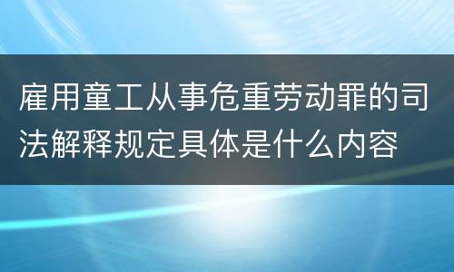 雇用童工从事危重劳动罪的司法解释规定具体是什么内容