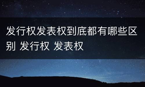 发行权发表权到底都有哪些区别 发行权 发表权