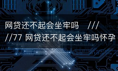 网贷还不起会坐牢吗
/////77 网贷还不起会坐牢吗怀孕了