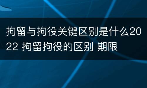 拘留与拘役关键区别是什么2022 拘留拘役的区别 期限