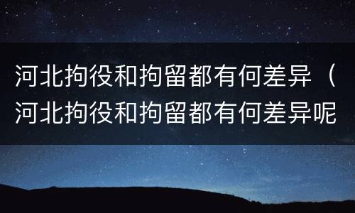 河北拘役和拘留都有何差异（河北拘役和拘留都有何差异呢）
