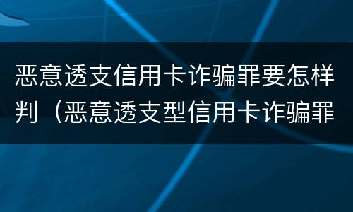 恶意透支信用卡诈骗罪要怎样判（恶意透支型信用卡诈骗罪的司法解释的解读）