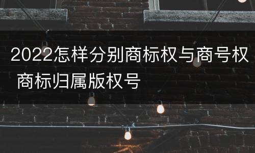 2022怎样分别商标权与商号权 商标归属版权号